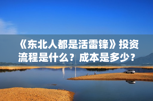 《东北人都是活雷锋》投资流程是什么？成本是多少？还能投资吗？(东北人都是活雷锋mp3下载)