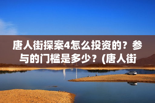 唐人街探案4怎么投资的？参与的门槛是多少？(唐人街探案怎么看顺序)