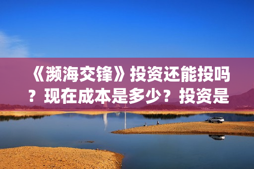 《濒海交锋》投资还能投吗？现在成本是多少？投资是骗局吗？(濒海交锋能投吗)