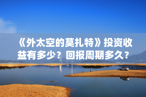 《外太空的莫扎特》投资收益有多少？回报周期多久？成本门槛高吗？(外太空的莫扎特 电影)