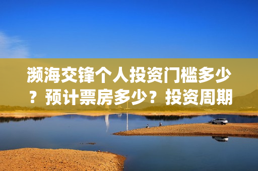 濒海交锋个人投资门槛多少？预计票房多少？投资周期多久？(濒海交锋预告)