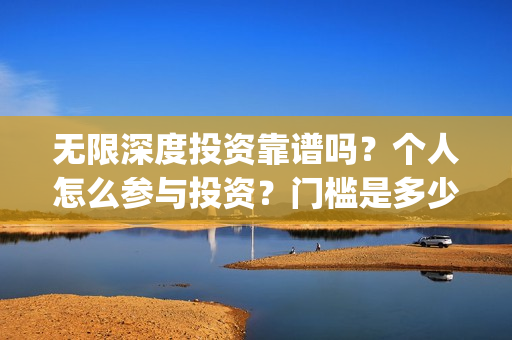 无限深度投资靠谱吗？个人怎么参与投资？门槛是多少(无限深度总投资多少)