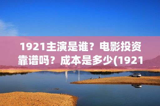 1921主演是谁？电影投资靠谱吗？成本是多少(1921主演哪些)