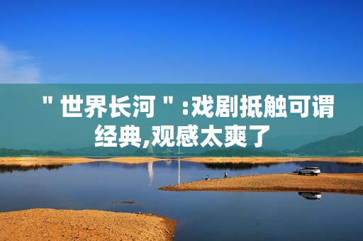 ＂世界长河＂:戏剧抵触可谓经典,观感太爽了