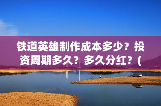 铁道英雄制作成本多少？投资周期多久？多久分红？(《铁道英雄》)