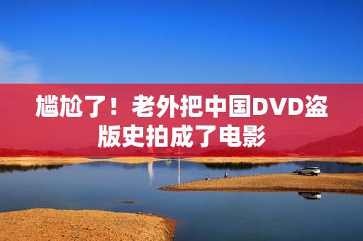 尴尬了！老外把中国DVD盗版史拍成了电影