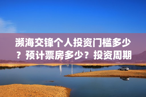 濒海交锋个人投资门槛多少？预计票房多少？投资周期多久？(濒海交锋能拿前三)