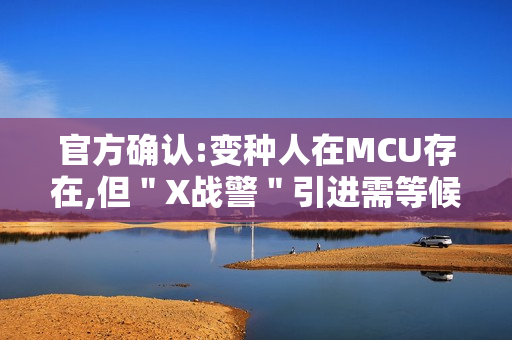 官方确认:变种人在MCU存在,但＂X战警＂引进需等候
