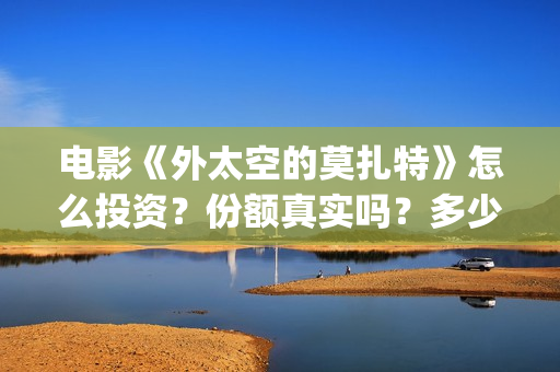 电影《外太空的莫扎特》怎么投资？份额真实吗？多少票房能回本？(外太空电视剧)
