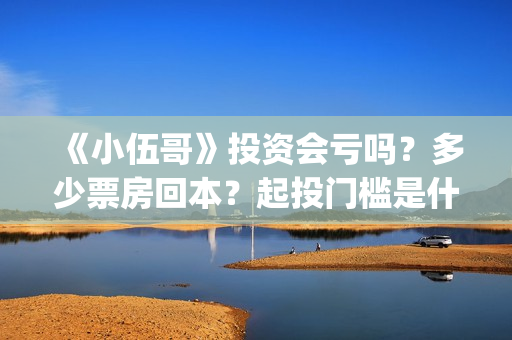 《小伍哥》投资会亏吗？多少票房回本？起投门槛是什么？(小伍哥出品方)