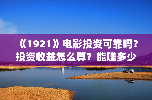 《1921》电影投资可靠吗？投资收益怎么算？能赚多少钱？(《1921》电影投资)