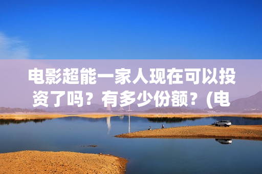 电影超能一家人现在可以投资了吗？有多少份额？(电影超能一家人沈腾免费观看抢先版)