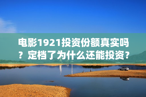 电影1921投资份额真实吗？定档了为什么还能投资？(电影1921投资方有哪些上市公司)