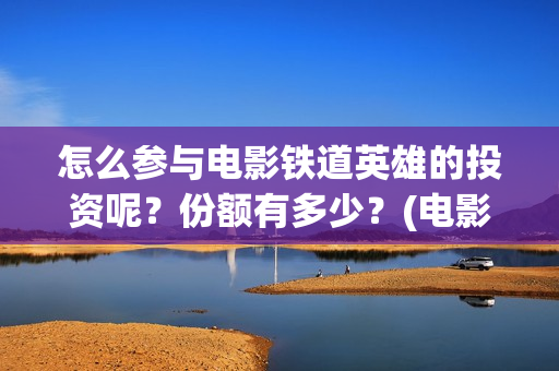 怎么参与电影铁道英雄的投资呢？份额有多少？(电影怎么参加电影节)