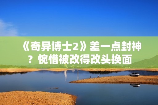《奇异博士2》差一点封神？惋惜被改得改头换面