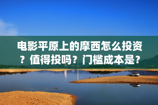 电影平原上的摩西怎么投资？值得投吗？门槛成本是？(平原上的摩西预告片)