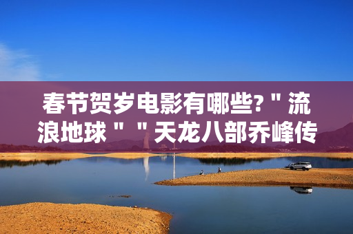 春节贺岁电影有哪些?＂流浪地球＂＂天龙八部乔峰传＂