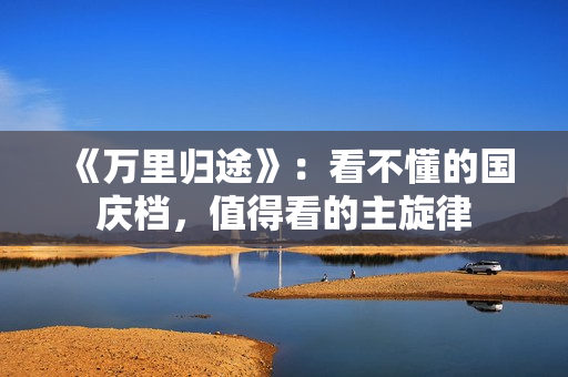 《万里归途》：看不懂的国庆档，值得看的主旋律