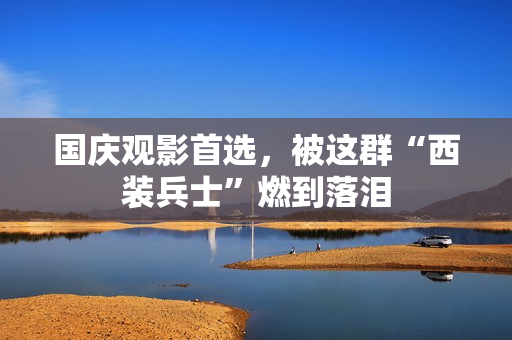 国庆观影首选，被这群“西装兵士”燃到落泪