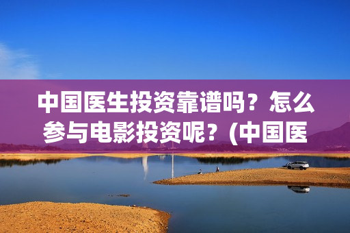 中国医生投资靠谱吗？怎么参与电影投资呢？(中国医生投资亏损)