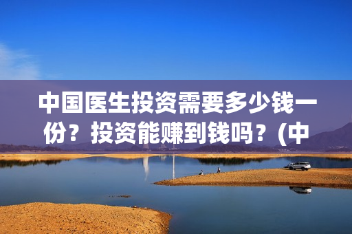中国医生投资需要多少钱一份？投资能赚到钱吗？(中国医生投资需要多少钱)