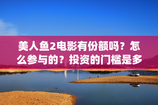 美人鱼2电影有份额吗？怎么参与的？投资的门槛是多少(美人鱼电影有吴亦凡吗)