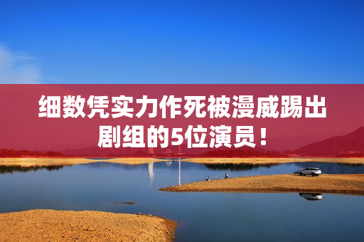细数凭实力作死被漫威踢出剧组的5位演员！