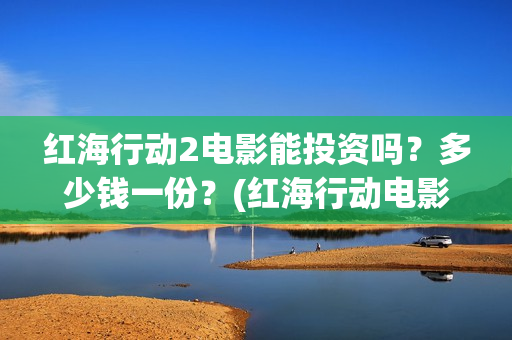 红海行动2电影能投资吗？多少钱一份？(红海行动电影在线播放)
