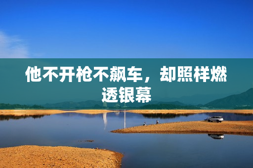 他不开枪不飙车，却照样燃透银幕