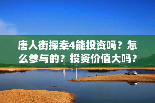 唐人街探案4能投资吗？怎么参与的？投资价值大吗？(唐人街探案4q)