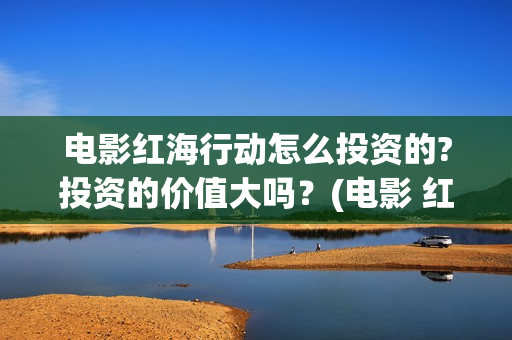 电影红海行动怎么投资的?投资的价值大吗？(电影 红海行动)