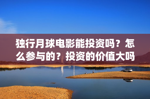 独行月球电影能投资吗？怎么参与的？投资的价值大吗？(独行月球电影能上映吗)