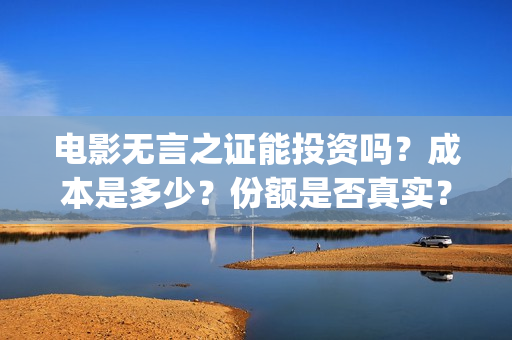 电影无言之证能投资吗？成本是多少？份额是否真实？(无言之证投资是真的吗)
