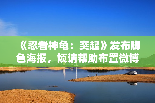 《忍者神龟：突起》发布脚色海报，烦请帮助布置微博发布