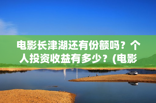 电影长津湖还有份额吗？个人投资收益有多少？(电影长津湖拍完了吗)