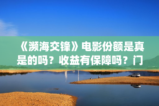《濒海交锋》电影份额是真是的吗？收益有保障吗？门槛多少？(濒海交锋电影完整在线看)