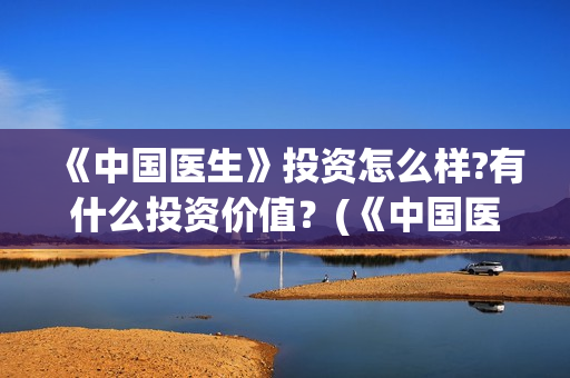 《中国医生》投资怎么样?有什么投资价值？(《中国医生》投资方)