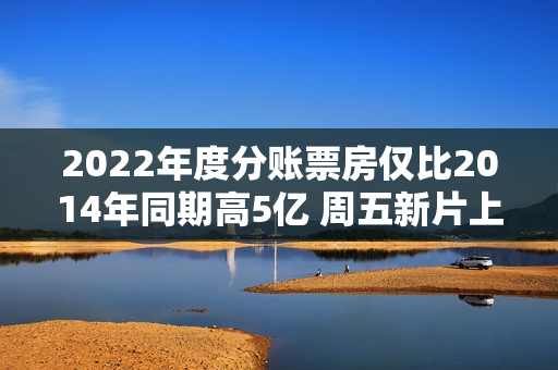 2022年度分账票房仅比2014年同期高5亿 周五新片上映可否改变？