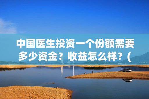 中国医生投资一个份额需要多少资金？收益怎么样？(中国医生投资项目)