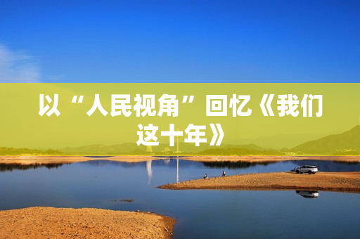 以“人民视角”回忆《我们这十年》