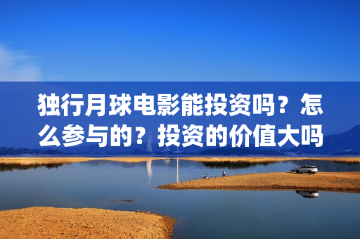 独行月球电影能投资吗？怎么参与的？投资的价值大吗？(独行月球电影能看吗)