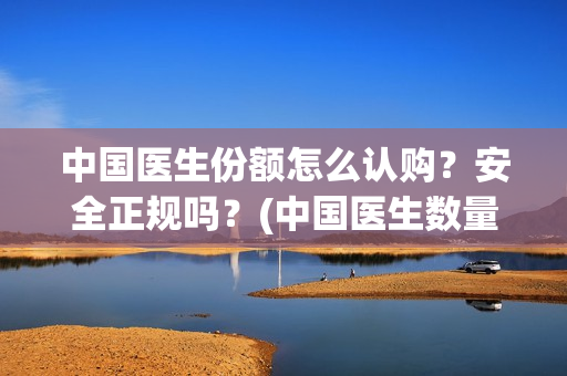 中国医生份额怎么认购？安全正规吗？(中国医生数量)