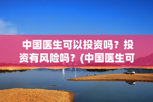  中国医生可以投资吗？投资有风险吗？(中国医生可以去马来西亚当医生吗)