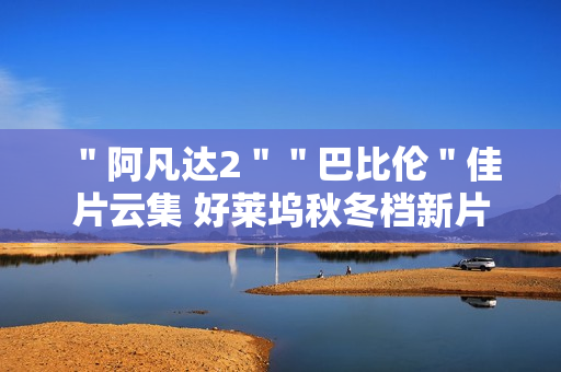 ＂阿凡达2＂＂巴比伦＂佳片云集 好莱坞秋冬档新片前瞻