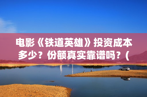 电影《铁道英雄》投资成本多少？份额真实靠谱吗？(电影《铁道英雄》)