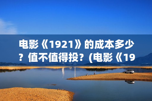 电影《1921》的成本多少？值不值得投？(电影《1921》讲的是什么)