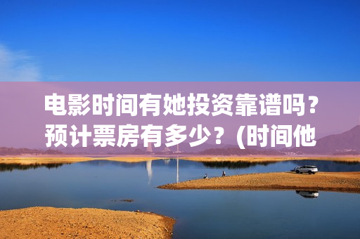 电影时间有她投资靠谱吗？预计票房有多少？(时间他有脚啊)