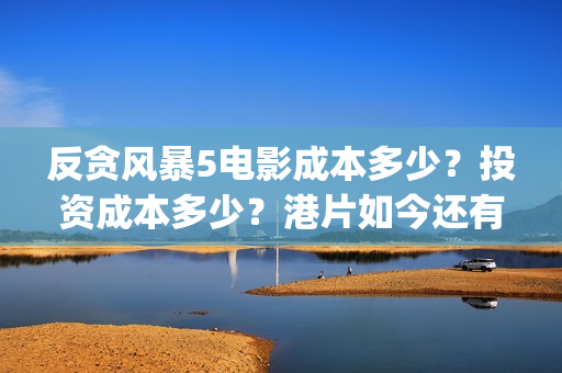 反贪风暴5电影成本多少？投资成本多少？港片如今还有市场嘛？(反贪风暴5电影国语版免费版)
