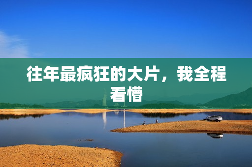 往年最疯狂的大片，我全程看懵