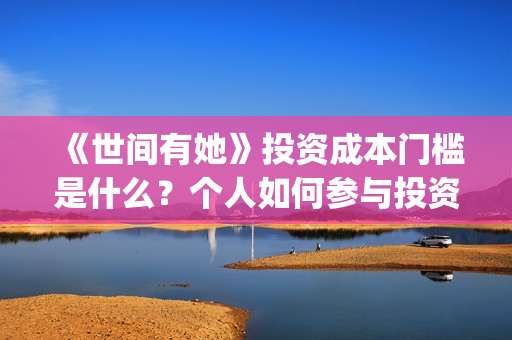 《世间有她》投资成本门槛是什么？个人如何参与投资？投资可靠吗？(世间有她投资)